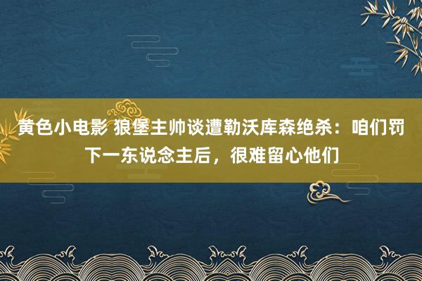 黄色小电影 狼堡主帅谈遭勒沃库森绝杀：咱们罚下一东说念主后，很难留心他们