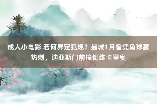 成人小电影 若何界定犯规？曼城1月曾凭角球赢热刺，迪亚斯门前撞倒维卡里奥