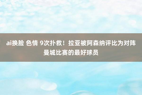 ai换脸 色情 9次扑救！拉亚被阿森纳评比为对阵曼城比赛的最好球员