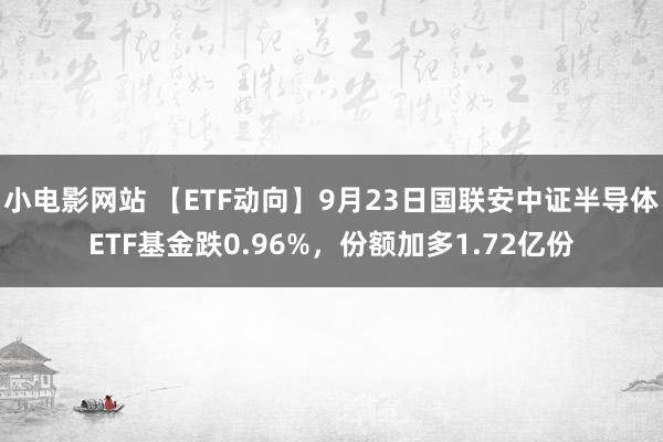 小电影网站 【ETF动向】9月23日国联安中证半导体ETF基金跌0.96%，份额加多1.72亿份