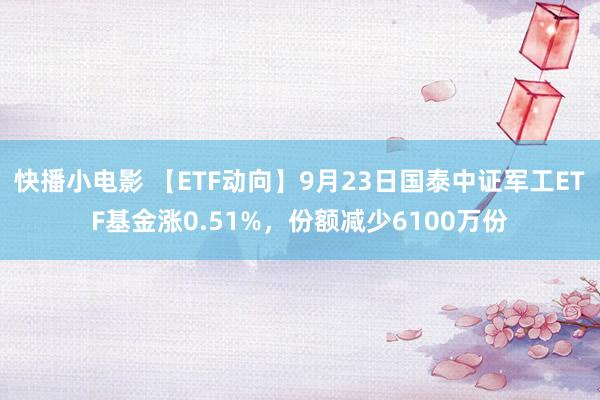 快播小电影 【ETF动向】9月23日国泰中证军工ETF基金涨0.51%，份额减少6100万份