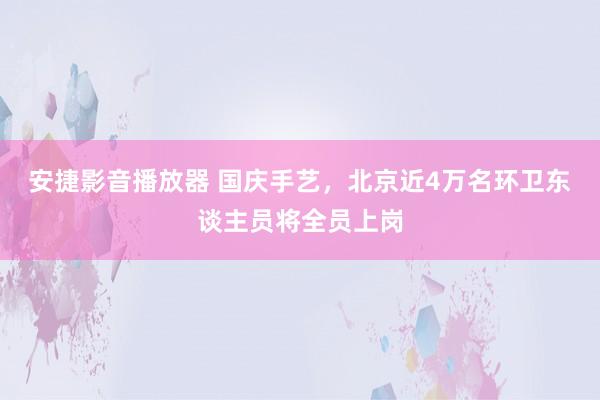 安捷影音播放器 国庆手艺，北京近4万名环卫东谈主员将全员上岗