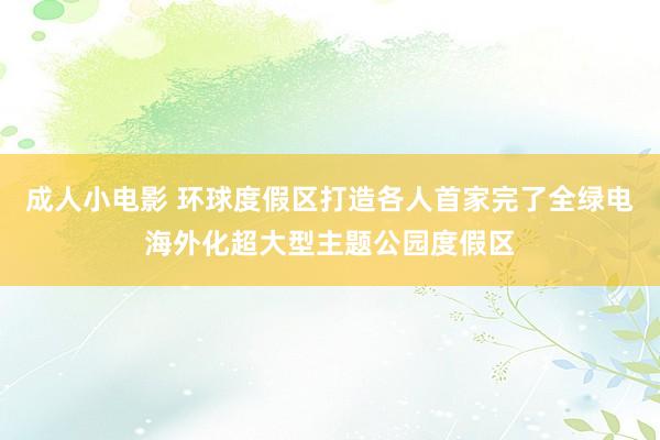 成人小电影 环球度假区打造各人首家完了全绿电海外化超大型主题公园度假区