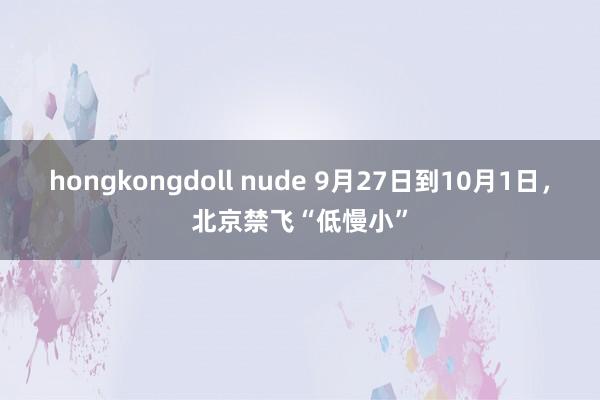 hongkongdoll nude 9月27日到10月1日，北京禁飞“低慢小”