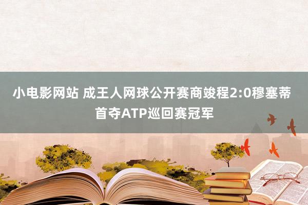 小电影网站 成王人网球公开赛商竣程2:0穆塞蒂 首夺ATP巡回赛冠军