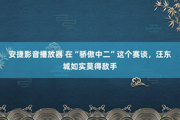 安捷影音播放器 在“骄傲中二”这个赛谈，汪东城如实莫得敌手