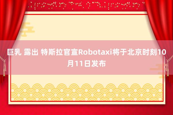 巨乳 露出 特斯拉官宣Robotaxi将于北京时刻10月11日发布