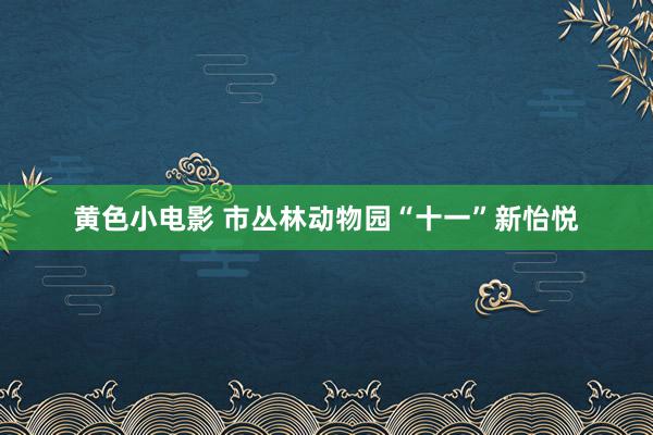 黄色小电影 市丛林动物园“十一”新怡悦