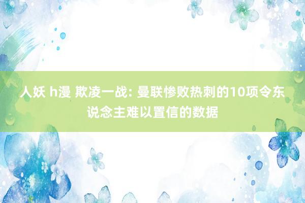 人妖 h漫 欺凌一战: 曼联惨败热刺的10项令东说念主难以置信的数据