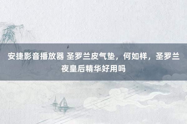 安捷影音播放器 圣罗兰皮气垫，何如样，圣罗兰夜皇后精华好用吗