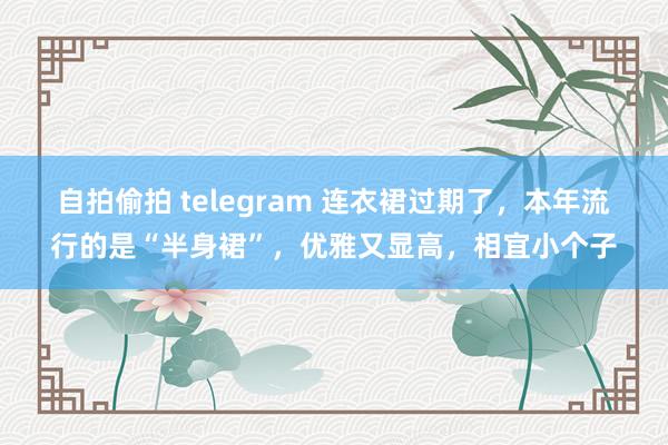 自拍偷拍 telegram 连衣裙过期了，本年流行的是“半身裙”，优雅又显高，相宜小个子