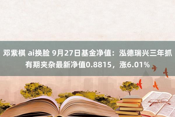 邓紫棋 ai换脸 9月27日基金净值：泓德瑞兴三年抓有期夹杂最新净值0.8815，涨6.01%