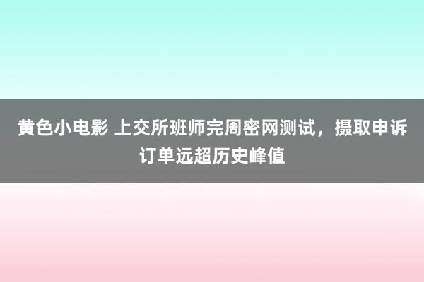 黄色小电影 上交所班师完周密网测试，摄取申诉订单远超历史峰值