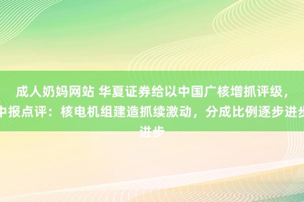 成人奶妈网站 华夏证券给以中国广核增抓评级，中报点评：核电机组建造抓续激动，分成比例逐步进步