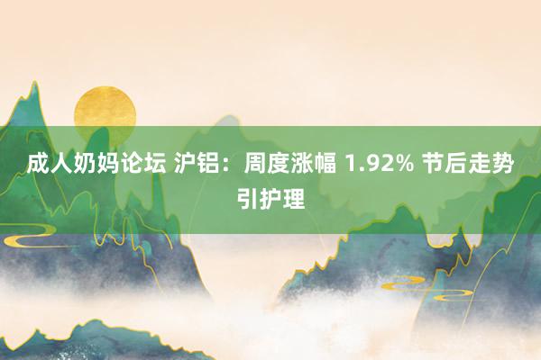 成人奶妈论坛 沪铝：周度涨幅 1.92% 节后走势引护理