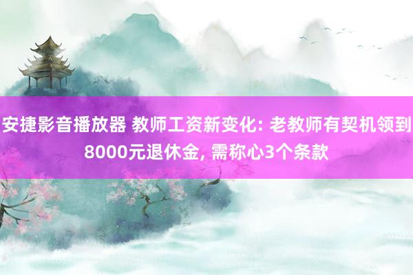 安捷影音播放器 教师工资新变化: 老教师有契机领到8000元退休金， 需称心3个条款