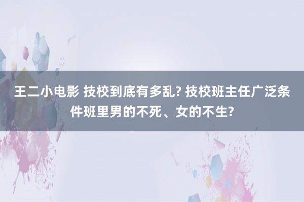 王二小电影 技校到底有多乱? 技校班主任广泛条件班里男的不死、女的不生?