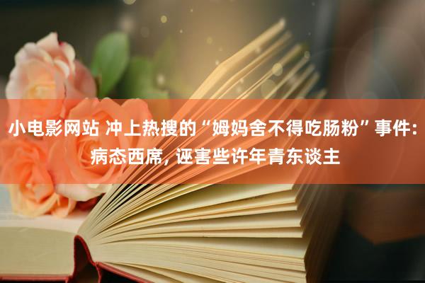 小电影网站 冲上热搜的“姆妈舍不得吃肠粉”事件: 病态西席， 诬害些许年青东谈主