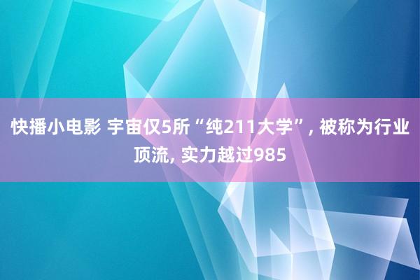 快播小电影 宇宙仅5所“纯211大学”， 被称为行业顶流， 实力越过985