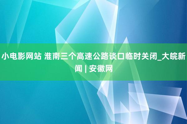 小电影网站 ﻿淮南三个高速公路谈口临时关闭_大皖新闻 | 安徽网