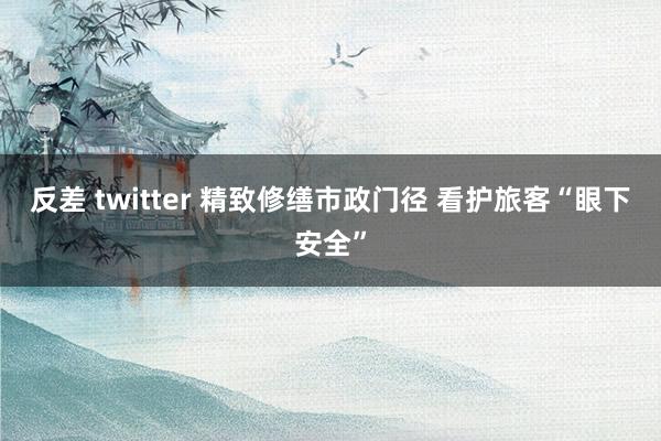 反差 twitter 精致修缮市政门径 看护旅客“眼下安全”