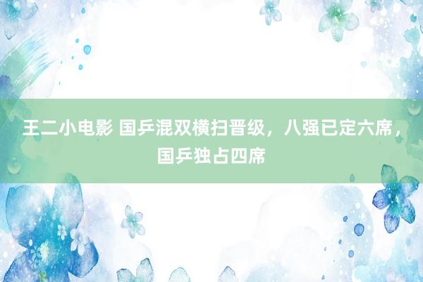 王二小电影 国乒混双横扫晋级，八强已定六席，国乒独占四席