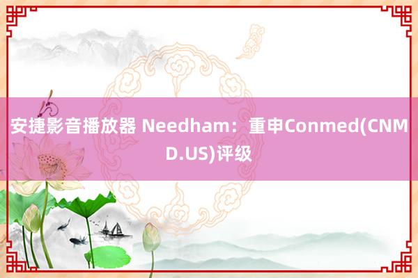 安捷影音播放器 Needham：重申Conmed(CNMD.US)评级