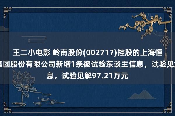 王二小电影 岭南股份(002717)控股的上海恒润数字科技集团股份有限公司新增1条被试验东谈主信息，试验见解97.21万元