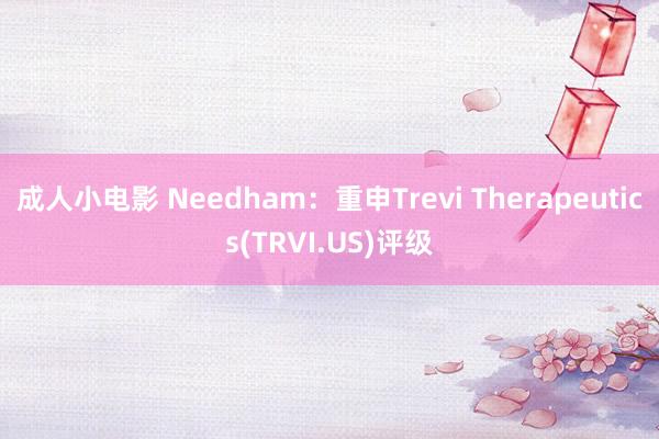 成人小电影 Needham：重申Trevi Therapeutics(TRVI.US)评级