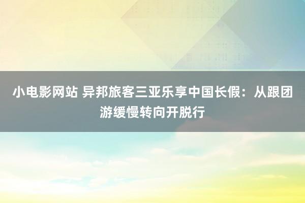 小电影网站 异邦旅客三亚乐享中国长假：从跟团游缓慢转向开脱行