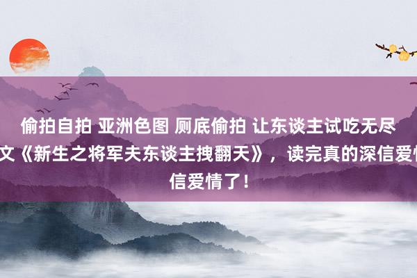 偷拍自拍 亚洲色图 厕底偷拍 让东谈主试吃无尽的爆文《新生之将军夫东谈主拽翻天》，读完真的深信爱情了！