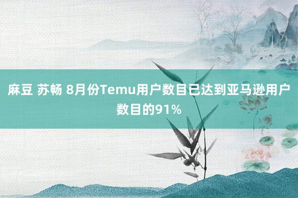 麻豆 苏畅 8月份Temu用户数目已达到亚马逊用户数目的91%