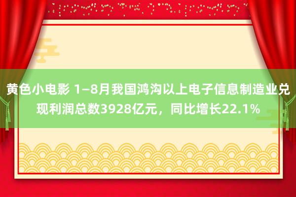 黄色小电影 1—8月我国鸿沟以上电子信息制造业兑现利润总数3928亿元，同比增长22.1%