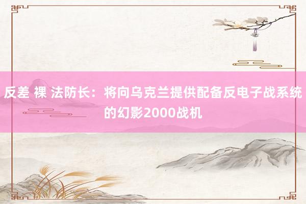 反差 裸 法防长：将向乌克兰提供配备反电子战系统的幻影2000战机