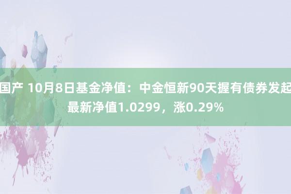 国产 10月8日基金净值：中金恒新90天握有债券发起最新净值1.0299，涨0.29%