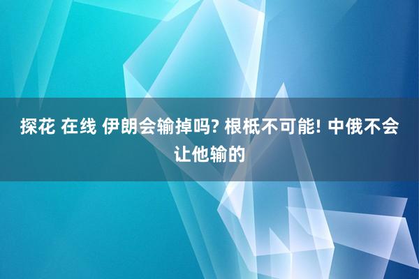 探花 在线 伊朗会输掉吗? 根柢不可能! 中俄不会让他输的