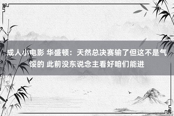 成人小电影 华盛顿：天然总决赛输了但这不是气馁的 此前没东说念主看好咱们能进