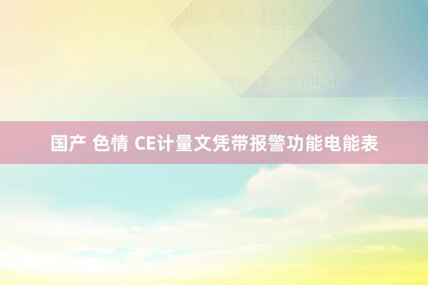 国产 色情 CE计量文凭带报警功能电能表