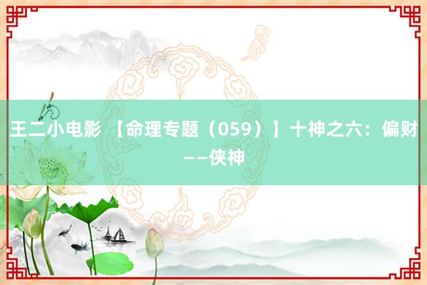 王二小电影 【命理专题（059）】十神之六：偏财——侠神