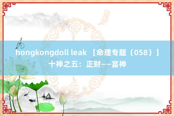 hongkongdoll leak 【命理专题（058）】十神之五：正财——富神