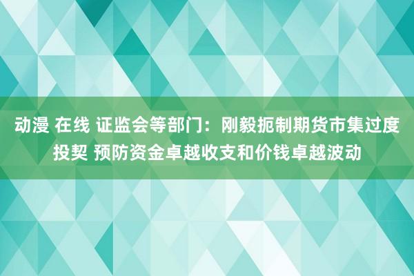 动漫 在线 证监会等部门：刚毅扼制期货市集过度投契 预防资金卓越收支和价钱卓越波动