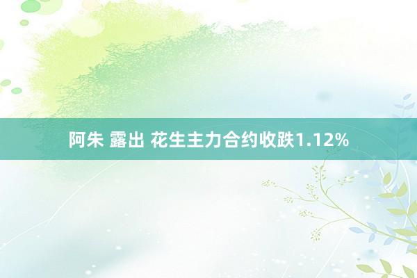 阿朱 露出 花生主力合约收跌1.12%