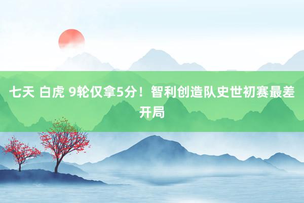 七天 白虎 9轮仅拿5分！智利创造队史世初赛最差开局