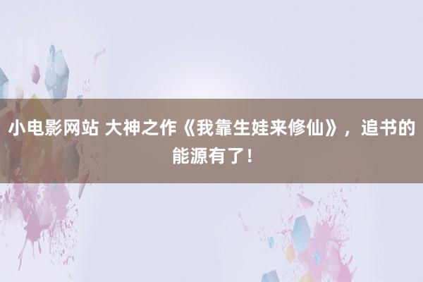 小电影网站 大神之作《我靠生娃来修仙》，追书的能源有了！