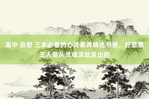 高中 自慰 三本必看的心灵素养精选书册，好意思王人是从灵魂深处发出的