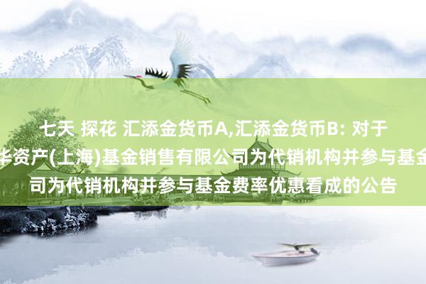 七天 探花 汇添金货币A，汇添金货币B: 对于旗下部分基金增多通华资产(上海)基金销售有限公司为代销机构并参与基金费率优惠看成的公告