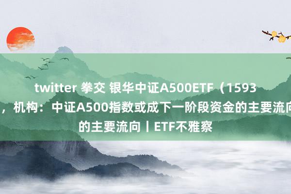 twitter 拳交 银华中证A500ETF（159339）明日上市，机构：中证A500指数或成下一阶段资金的主要流向丨ETF不雅察