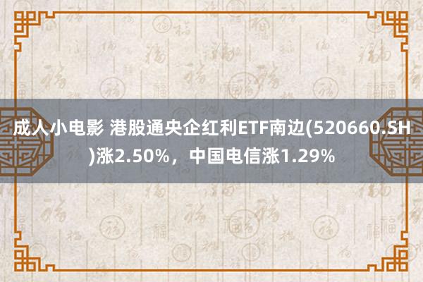 成人小电影 港股通央企红利ETF南边(520660.SH)涨2.50%，中国电信涨1.29%