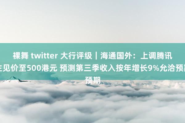 裸舞 twitter 大行评级｜海通国外：上调腾讯主见价至500港元 预测第三季收入按年增长9%允洽预期