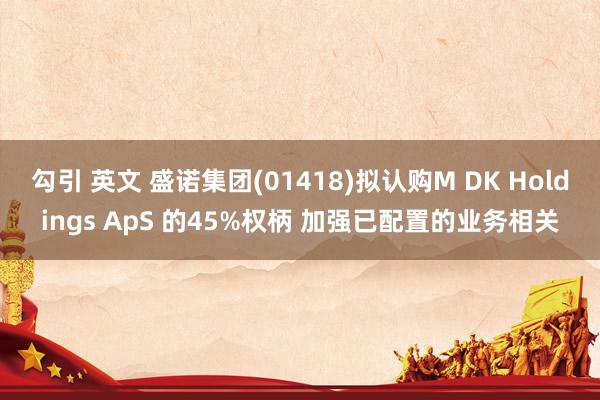 勾引 英文 盛诺集团(01418)拟认购M DK Holdings ApS 的45%权柄 加强已配置的业务相关